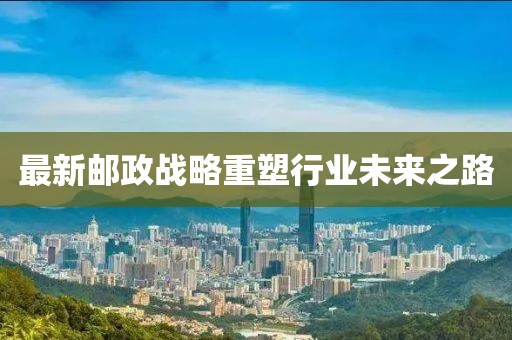最新邮政战略重塑行业未来之路