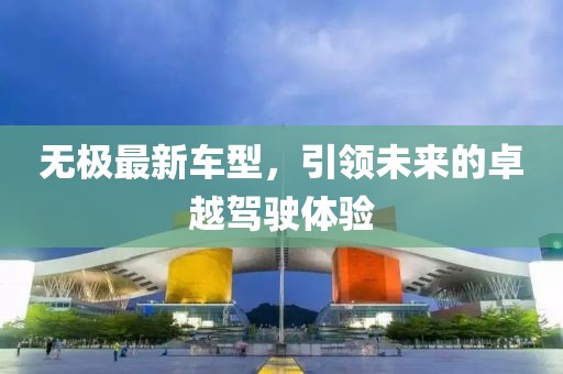 无极最新车型，引领未来的卓越驾驶体验