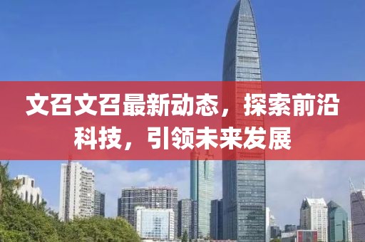 文召文召最新动态，探索前沿科技，引领未来发展