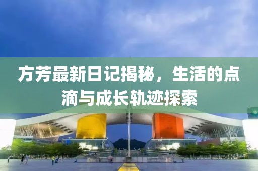 方芳最新日记揭秘，生活的点滴与成长轨迹探索