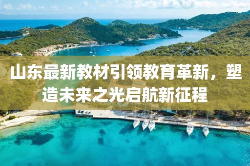 山东最新教材引领教育革新，塑造未来之光启航新征程