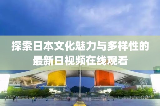 探索日本文化魅力与多样性的最新日视频在线观看