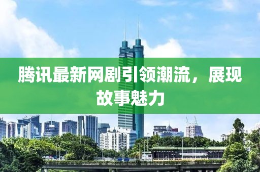 腾讯最新网剧引领潮流，展现故事魅力
