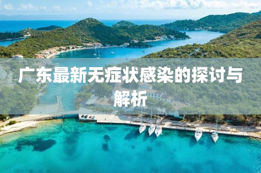 广东最新无症状感染的探讨与解析