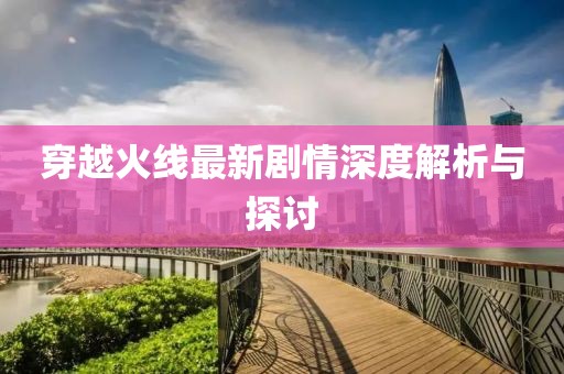 穿越火线最新剧情深度解析与探讨