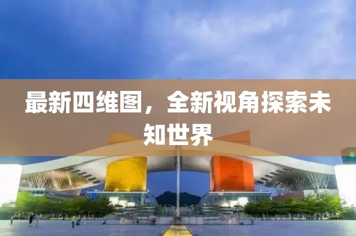 最新四维图，全新视角探索未知世界