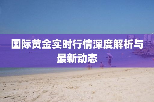 国际黄金实时行情深度解析与最新动态