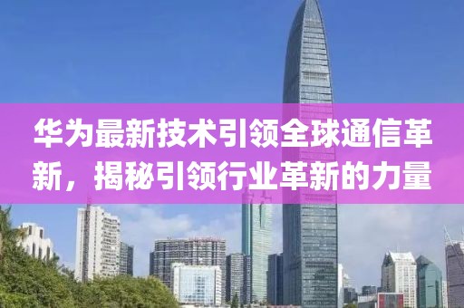 华为最新技术引领全球通信革新，揭秘引领行业革新的力量