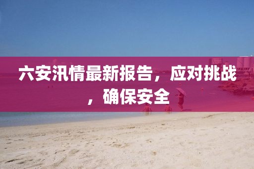 六安汛情最新报告，应对挑战，确保安全