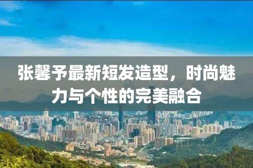 张馨予最新短发造型，时尚魅力与个性的完美融合
