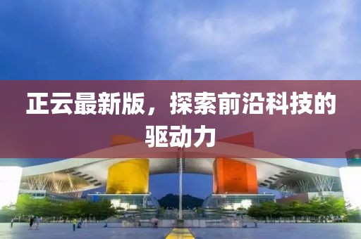 正云最新版，探索前沿科技的驱动力