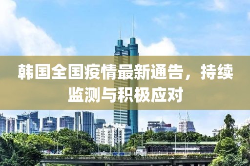 韩国全国疫情最新通告，持续监测与积极应对