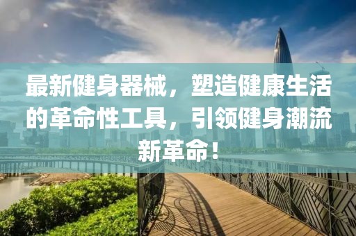 最新健身器械，塑造健康生活的革命性工具，引领健身潮流新革命！
