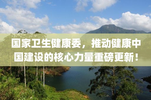 国家卫生健康委，推动健康中国建设的核心力量重磅更新！