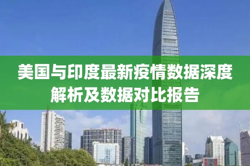 美国与印度最新疫情数据深度解析及数据对比报告