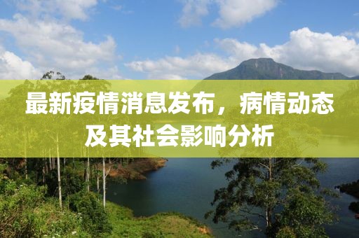 最新疫情消息发布，病情动态及其社会影响分析