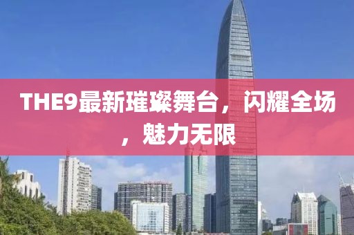 THE9最新璀璨舞台，闪耀全场，魅力无限