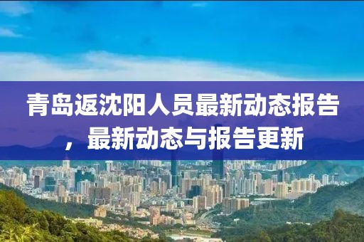 青岛返沈阳人员最新动态报告，最新动态与报告更新