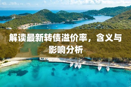 解读最新转债溢价率，含义与影响分析