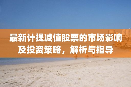 最新计提减值股票的市场影响及投资策略，解析与指导