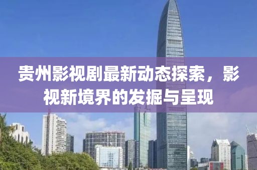 贵州影视剧最新动态探索，影视新境界的发掘与呈现