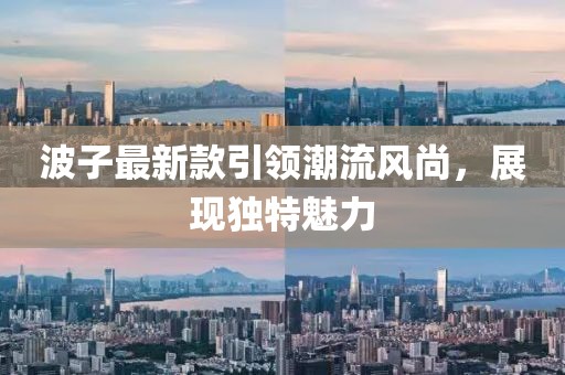 波子最新款引领潮流风尚，展现独特魅力