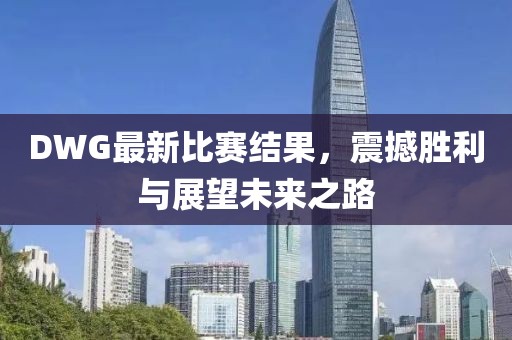 DWG最新比赛结果，震撼胜利与展望未来之路