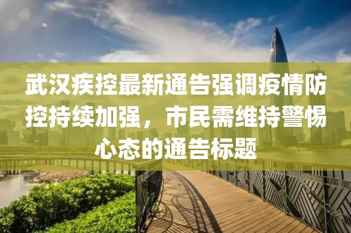 武汉疾控最新通告强调疫情防控持续加强，市民需维持警惕心态的通告标题