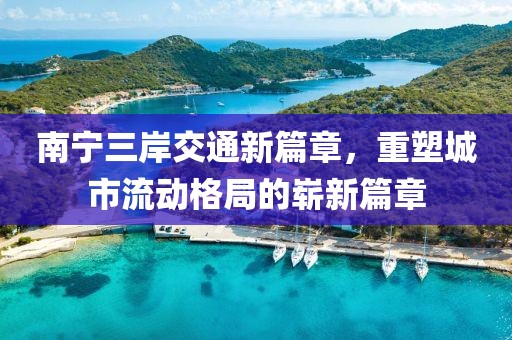 南宁三岸交通新篇章，重塑城市流动格局的崭新篇章