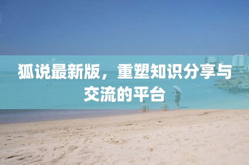 狐说最新版，重塑知识分享与交流的平台