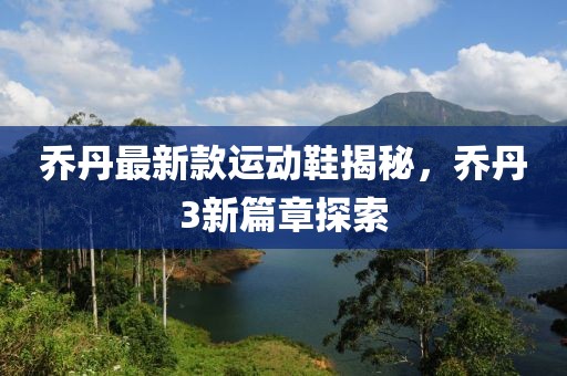 乔丹最新款运动鞋揭秘，乔丹3新篇章探索