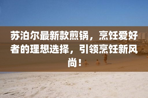 苏泊尔最新款煎锅，烹饪爱好者的理想选择，引领烹饪新风尚！