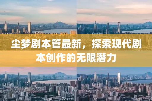 尘梦剧本管最新，探索现代剧本创作的无限潜力