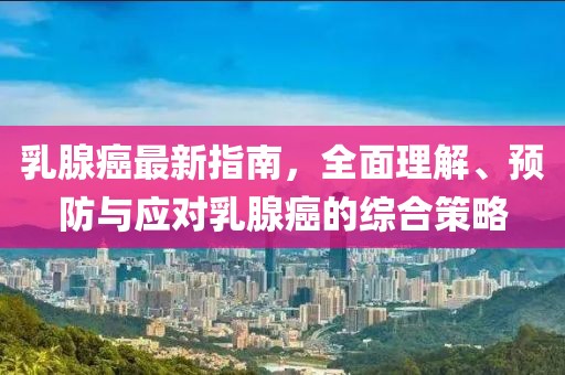 乳腺癌最新指南，全面理解、预防与应对乳腺癌的综合策略