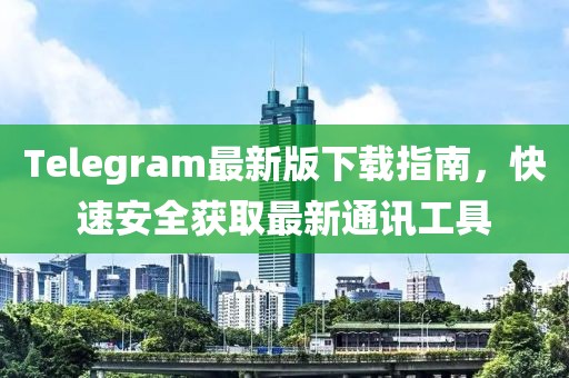 Telegram最新版下载指南，快速安全获取最新通讯工具