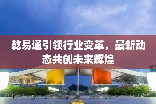 乾易通引领行业变革，最新动态共创未来辉煌