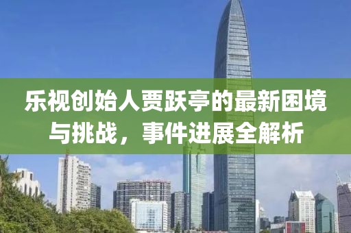 乐视创始人贾跃亭的最新困境与挑战，事件进展全解析
