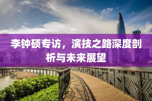 李钟硕专访，演技之路深度剖析与未来展望