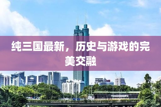 纯三国最新，历史与游戏的完美交融