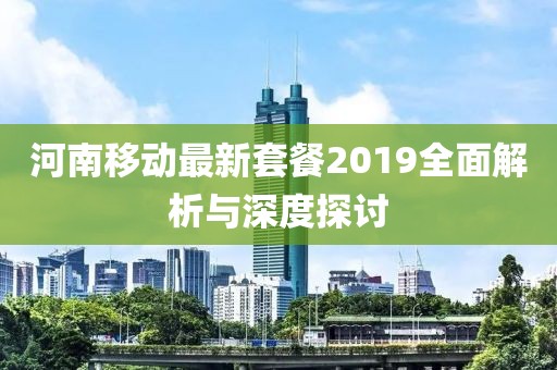 河南移动最新套餐2019全面解析与深度探讨