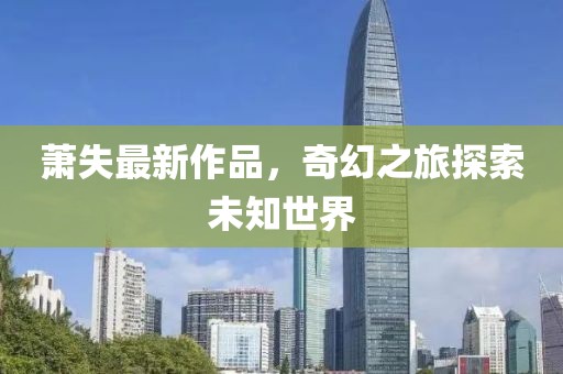 萧失最新作品，奇幻之旅探索未知世界