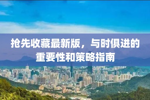 抢先收藏最新版，与时俱进的重要性和策略指南