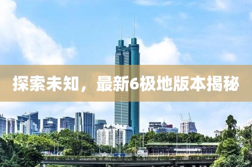 探索未知，最新6极地版本揭秘