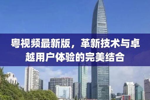 粤视频最新版，革新技术与卓越用户体验的完美结合
