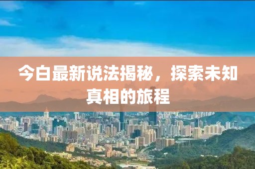 今白最新说法揭秘，探索未知真相的旅程