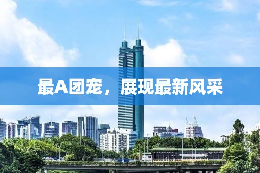 最A团宠，展现最新风采