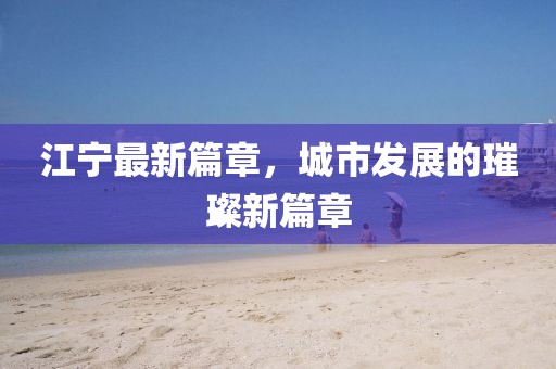 江宁最新篇章，城市发展的璀璨新篇章