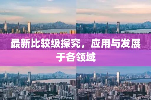 最新比较级探究，应用与发展于各领域
