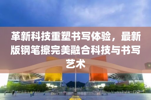 革新科技重塑书写体验，最新版钢笔擦完美融合科技与书写艺术