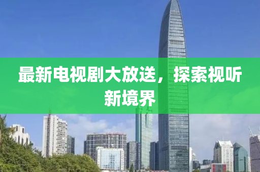 最新电视剧大放送，探索视听新境界